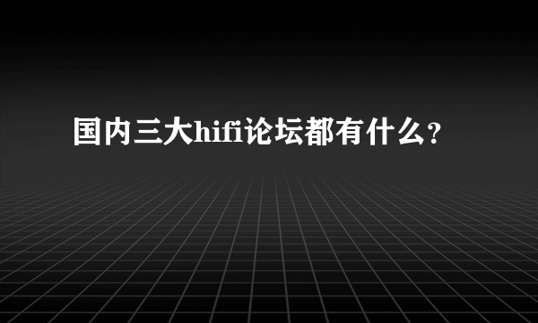 国内三大hifi论坛都有什么？
