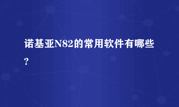 诺基亚N82的常用软件有哪些?