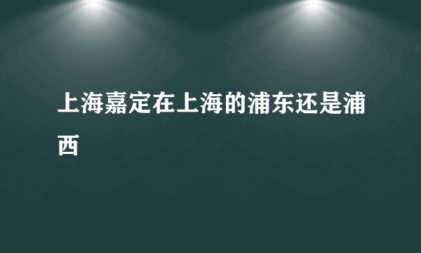 上海嘉定在上海的浦东还是浦西