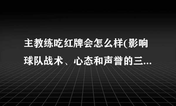 主教练吃红牌会怎么样(影响球队战术、心态和声誉的三重打击)