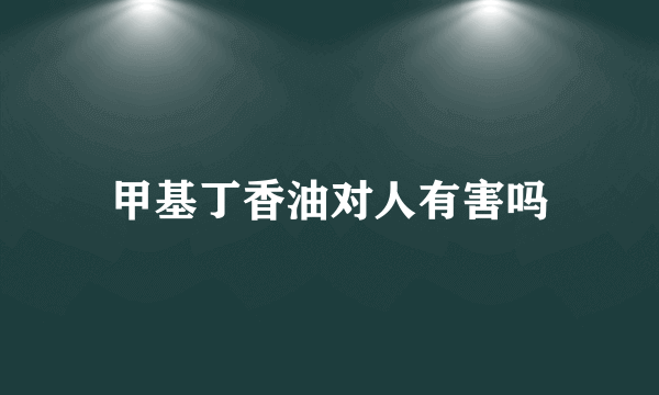 甲基丁香油对人有害吗