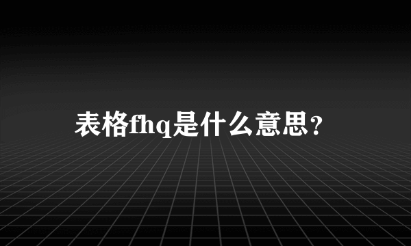 表格fhq是什么意思？