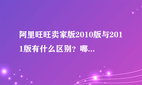 阿里旺旺卖家版2010版与2011版有什么区别？哪个好用一点？