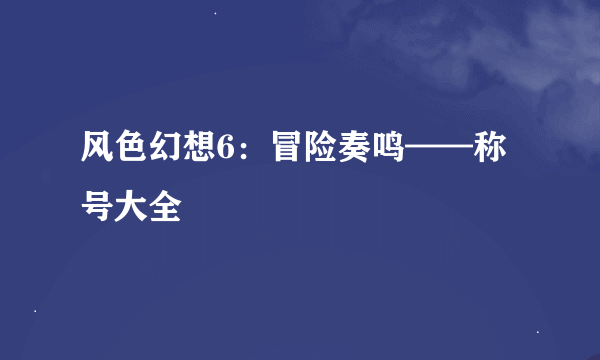 风色幻想6：冒险奏鸣——称号大全