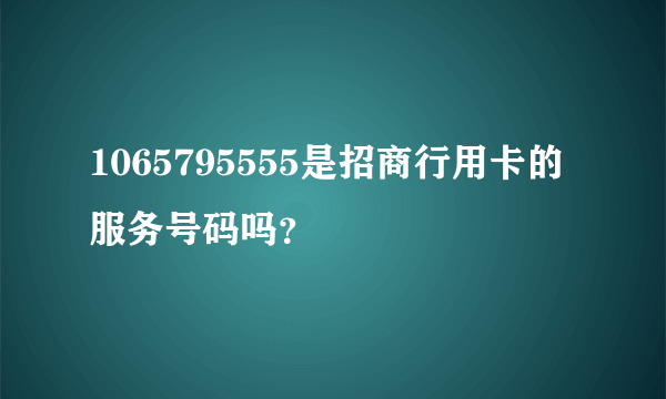 1065795555是招商行用卡的服务号码吗？