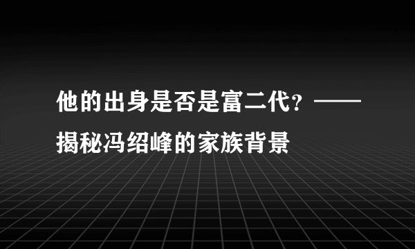他的出身是否是富二代？——揭秘冯绍峰的家族背景