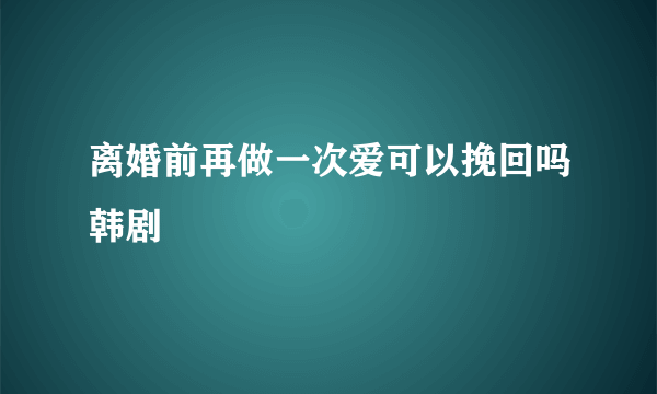 离婚前再做一次爱可以挽回吗韩剧
