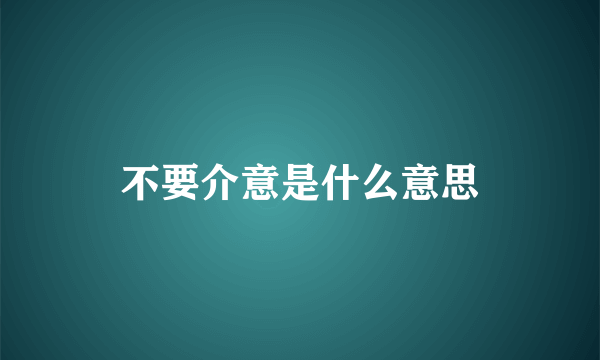 不要介意是什么意思