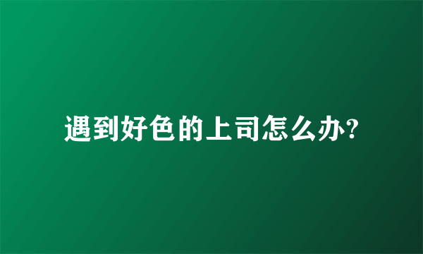遇到好色的上司怎么办?