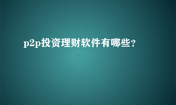 p2p投资理财软件有哪些？