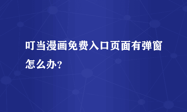 叮当漫画免费入口页面有弹窗怎么办？