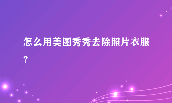 怎么用美图秀秀去除照片衣服？