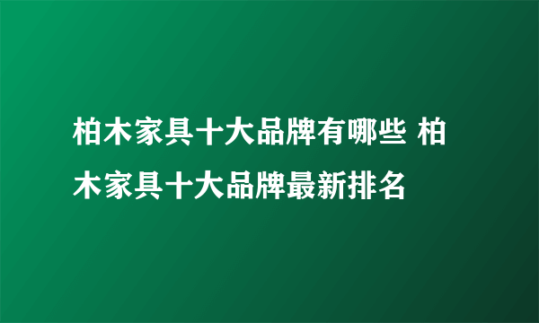 柏木家具十大品牌有哪些 柏木家具十大品牌最新排名