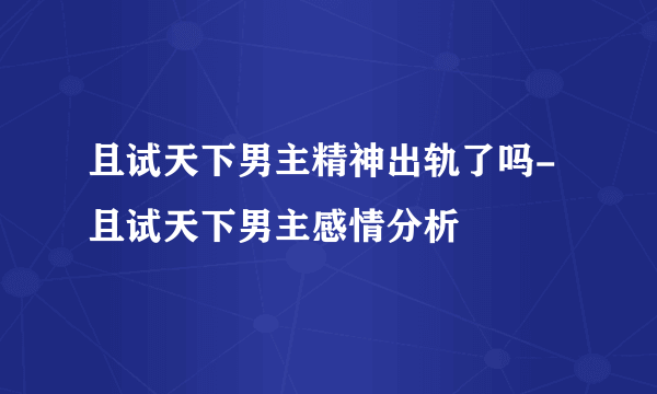 且试天下男主精神出轨了吗-且试天下男主感情分析