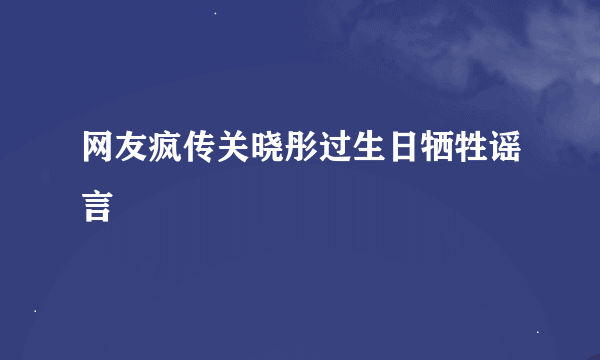 网友疯传关晓彤过生日牺牲谣言