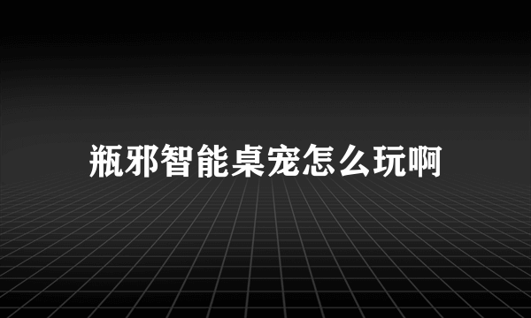 瓶邪智能桌宠怎么玩啊