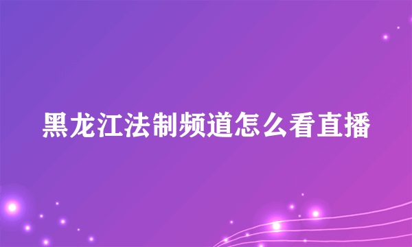 黑龙江法制频道怎么看直播
