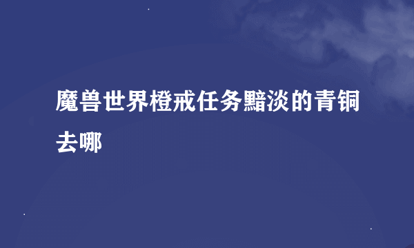魔兽世界橙戒任务黯淡的青铜去哪
