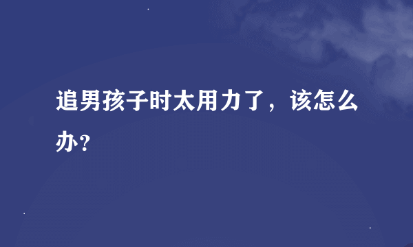 追男孩子时太用力了，该怎么办？