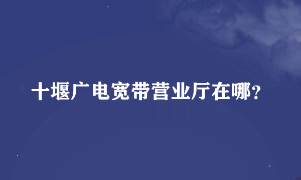 十堰广电宽带营业厅在哪？
