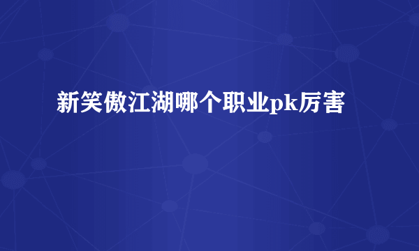 新笑傲江湖哪个职业pk厉害