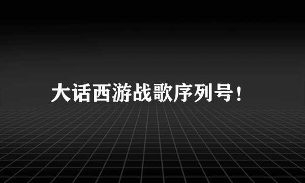 大话西游战歌序列号！
