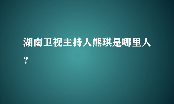 湖南卫视主持人熊琪是哪里人？