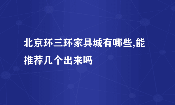 北京环三环家具城有哪些,能推荐几个出来吗