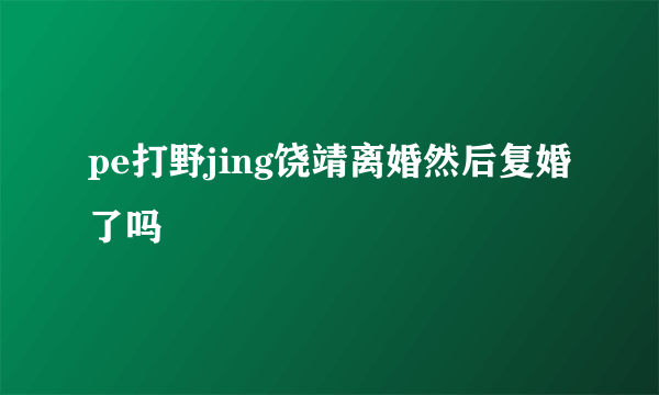 pe打野jing饶靖离婚然后复婚了吗