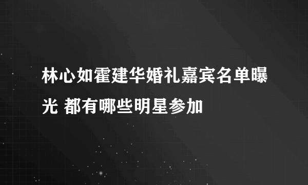 林心如霍建华婚礼嘉宾名单曝光 都有哪些明星参加
