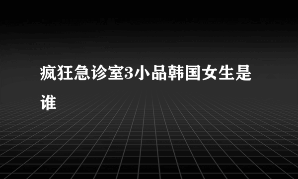 疯狂急诊室3小品韩国女生是谁