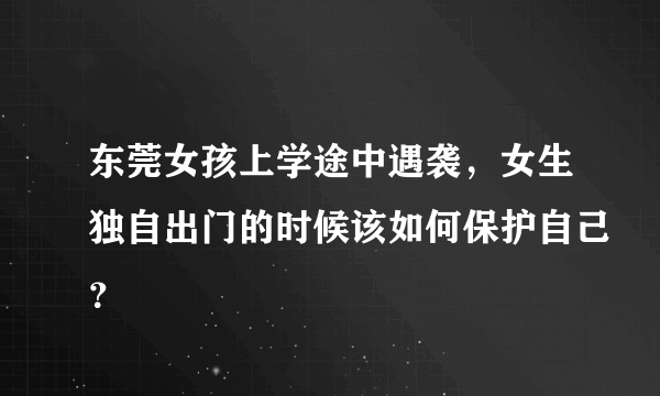 东莞女孩上学途中遇袭，女生独自出门的时候该如何保护自己？