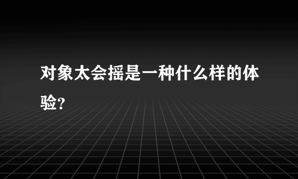 对象太会摇是一种什么样的体验？