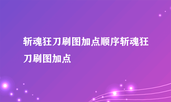 斩魂狂刀刷图加点顺序斩魂狂刀刷图加点