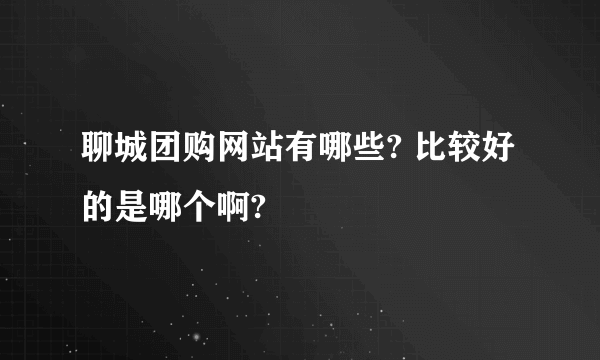 聊城团购网站有哪些? 比较好的是哪个啊?