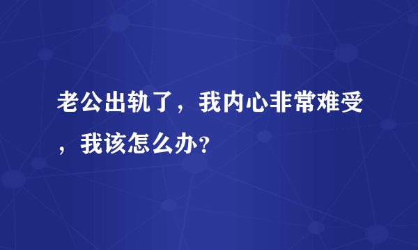 老公出轨了，我内心非常难受，我该怎么办？