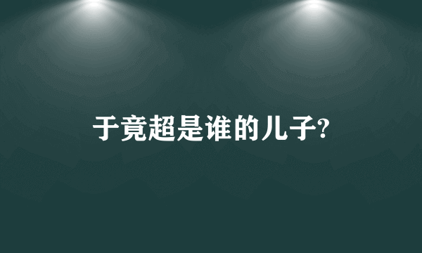 于竟超是谁的儿子?