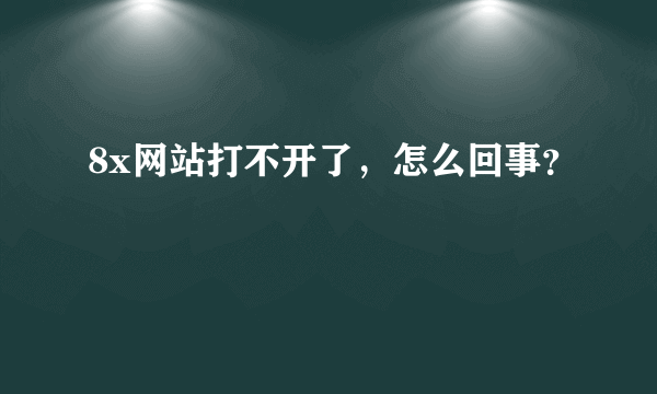 8x网站打不开了，怎么回事？