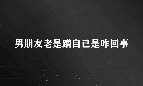 男朋友老是蹭自己是咋回事