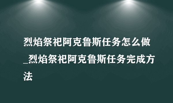 烈焰祭祀阿克鲁斯任务怎么做_烈焰祭祀阿克鲁斯任务完成方法