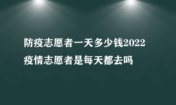 防疫志愿者一天多少钱2022 疫情志愿者是每天都去吗