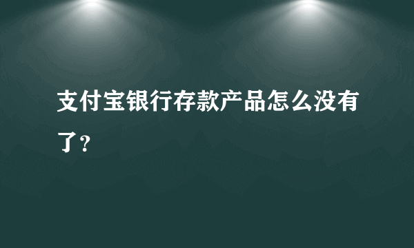 支付宝银行存款产品怎么没有了？