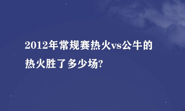 2012年常规赛热火vs公牛的热火胜了多少场?