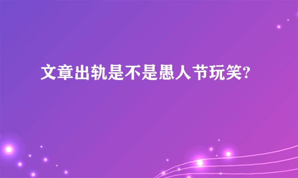 文章出轨是不是愚人节玩笑?