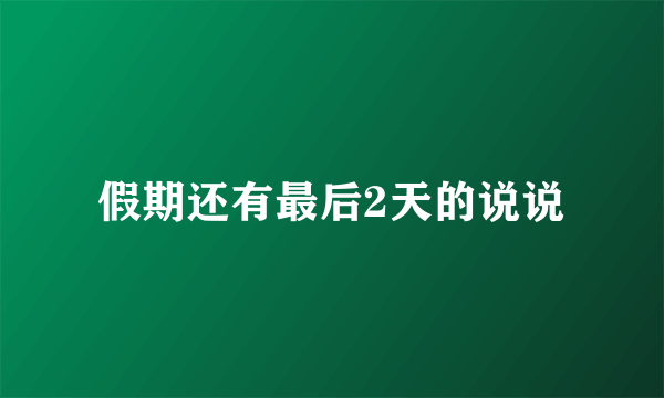 假期还有最后2天的说说