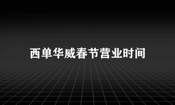 西单华威春节营业时间