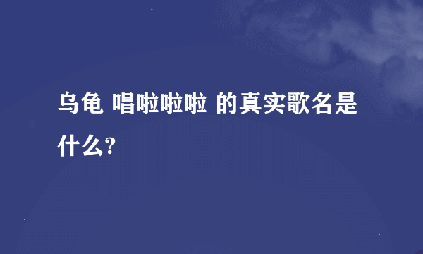 乌龟 唱啦啦啦 的真实歌名是什么?