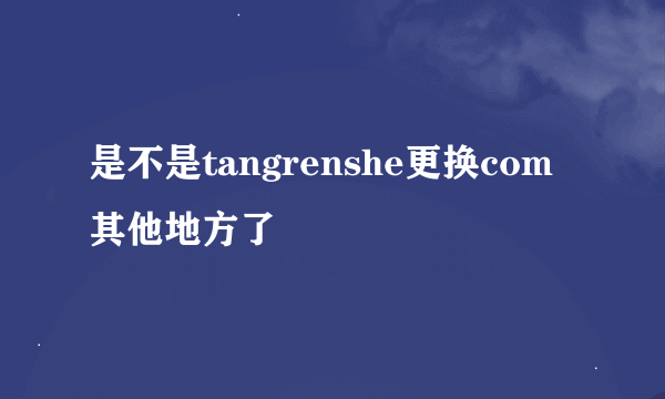 是不是tangrenshe更换com其他地方了