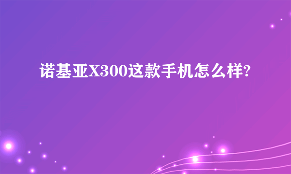 诺基亚X300这款手机怎么样?