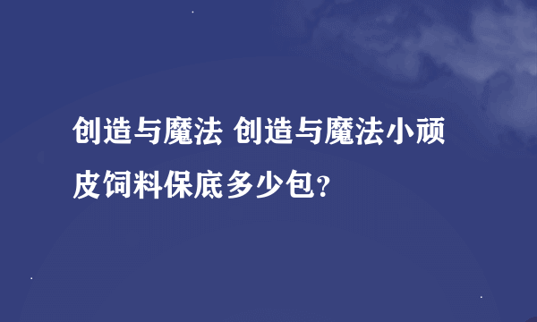 创造与魔法 创造与魔法小顽皮饲料保底多少包？